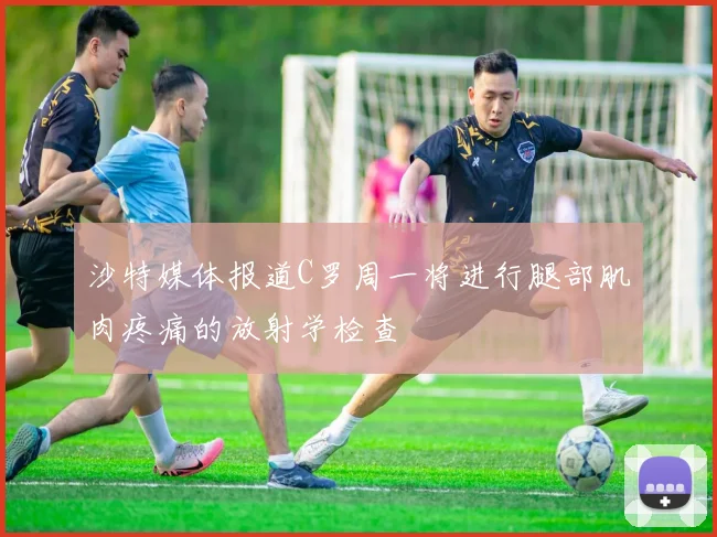 沙特媒体报道C罗周一将进行腿部肌肉疼痛的放射学检查