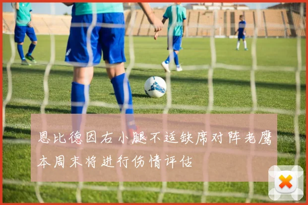 恩比德因右小腿不适缺席对阵老鹰本周末将进行伤情评估