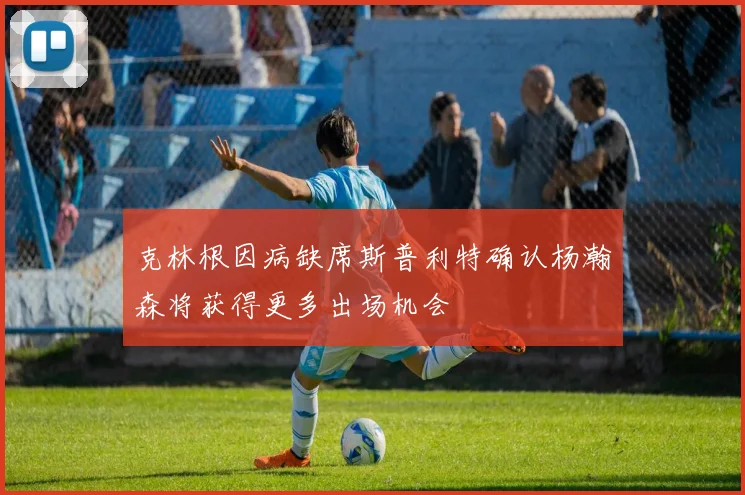克林根因病缺席斯普利特确认杨瀚森将获得更多出场机会