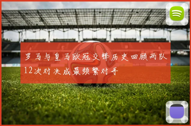 罗马与皇马欧冠交锋历史回顾两队12次对决成最频繁对手