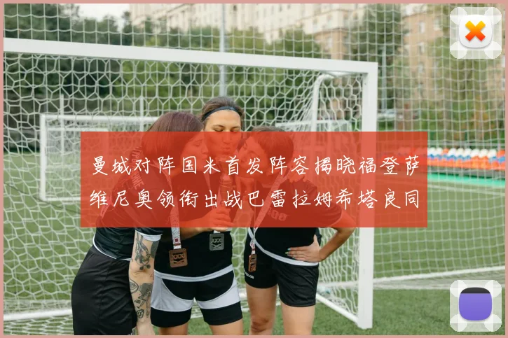 曼城对阵国米首发阵容揭晓福登萨维尼奥领衔出战巴雷拉姆希塔良同场竞技