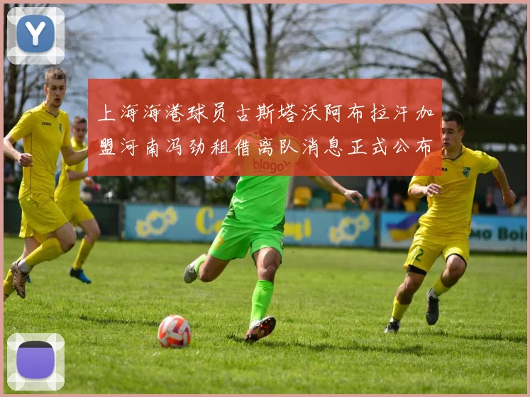 上海海港球员古斯塔沃阿布拉汗加盟河南冯劲租借离队消息正式公布