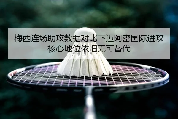 梅西连场助攻数据对比下迈阿密国际进攻核心地位依旧无可替代