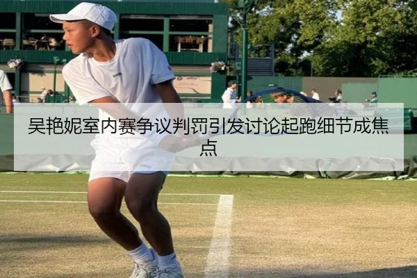 吴艳妮室内赛争议判罚引发讨论起跑细节成焦点